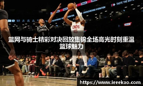 篮网与骑士精彩对决回放集锦全场高光时刻重温篮球魅力