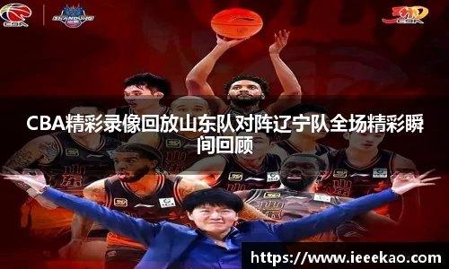 CBA精彩录像回放山东队对阵辽宁队全场精彩瞬间回顾